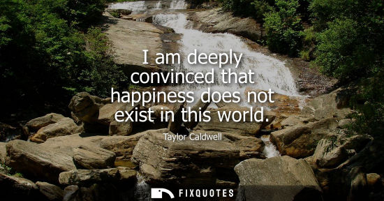 Small: I am deeply convinced that happiness does not exist in this world