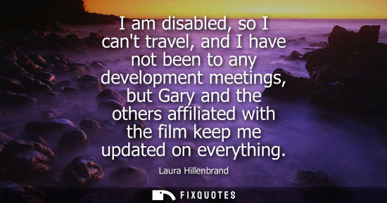 Small: I am disabled, so I cant travel, and I have not been to any development meetings, but Gary and the othe