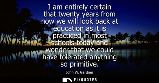Small: I am entirely certain that twenty years from now we will look back at education as it is practiced in m