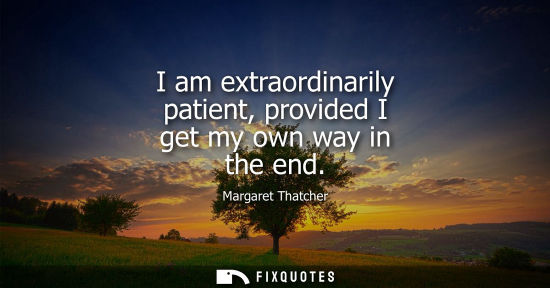 Small: I am extraordinarily patient, provided I get my own way in the end