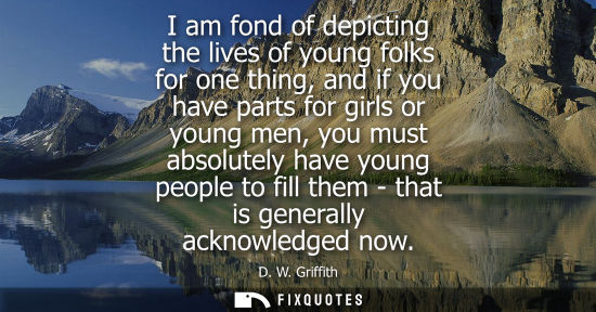 Small: I am fond of depicting the lives of young folks for one thing, and if you have parts for girls or young