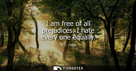Small: I am free of all prejudices. I hate every one equally