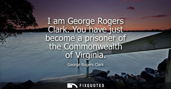 Small: I am George Rogers Clark. You have just become a prisoner of the Commonwealth of Virginia