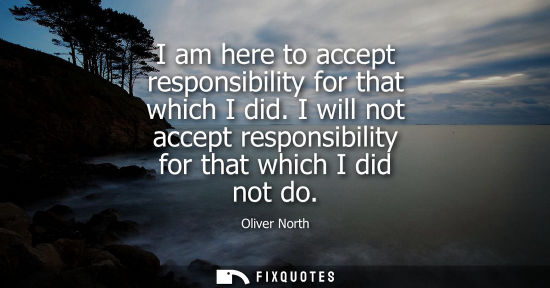 Small: I am here to accept responsibility for that which I did. I will not accept responsibility for that whic