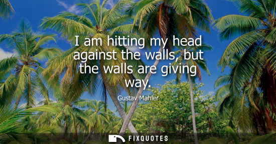 Small: I am hitting my head against the walls, but the walls are giving way - Gustav Mahler