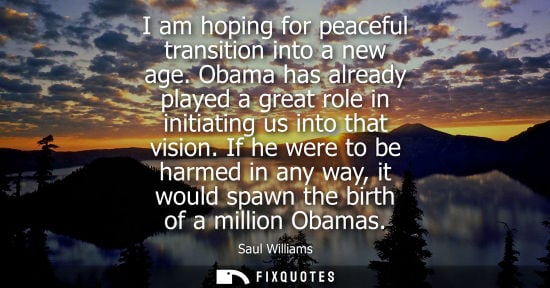 Small: I am hoping for peaceful transition into a new age. Obama has already played a great role in initiating
