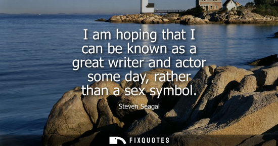 Small: I am hoping that I can be known as a great writer and actor some day, rather than a sex symbol