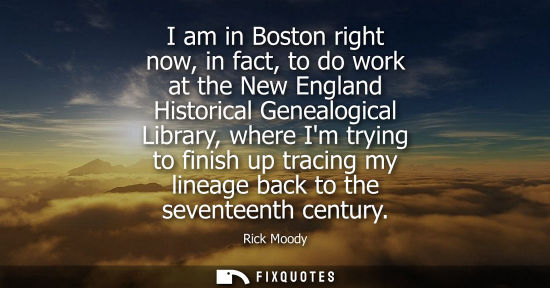 Small: I am in Boston right now, in fact, to do work at the New England Historical Genealogical Library, where Im try