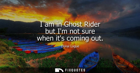 Small: I am in Ghost Rider but Im not sure when its coming out