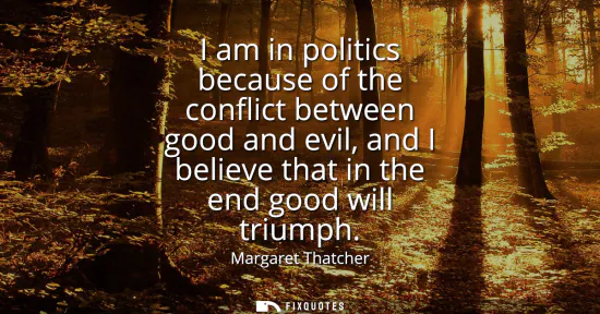 Small: I am in politics because of the conflict between good and evil, and I believe that in the end good will triump