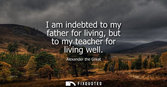 Small: I am indebted to my father for living, but to my teacher for living well