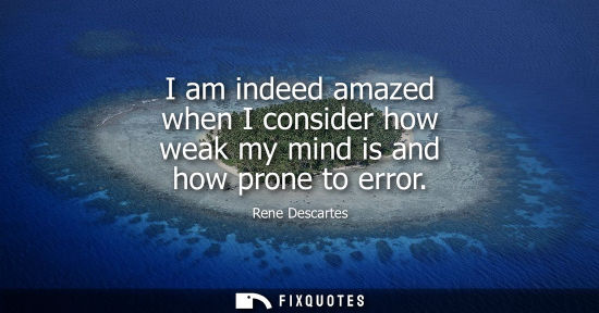 Small: I am indeed amazed when I consider how weak my mind is and how prone to error