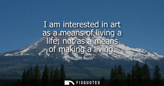 Small: I am interested in art as a means of living a life not as a means of making a living
