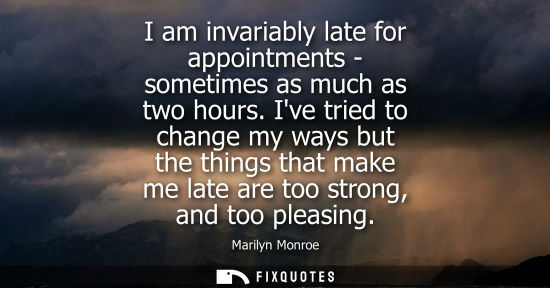 Small: I am invariably late for appointments - sometimes as much as two hours. Ive tried to change my ways but