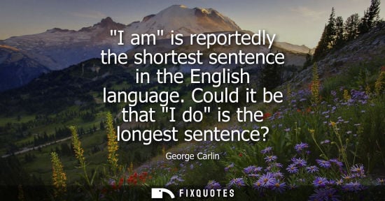 Small: I am is reportedly the shortest sentence in the English language. Could it be that I do is the longest sentenc