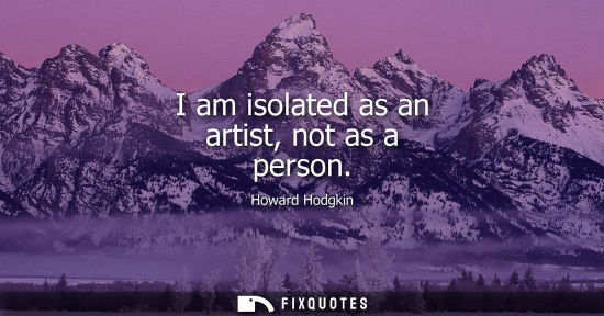 Small: I am isolated as an artist, not as a person