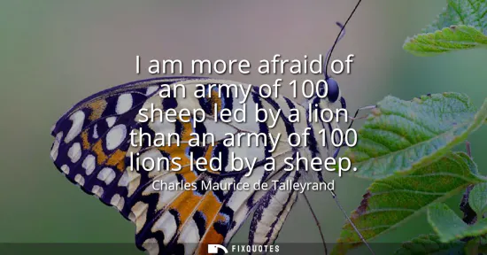 Small: I am more afraid of an army of 100 sheep led by a lion than an army of 100 lions led by a sheep