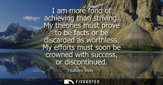 Small: I am more fond of achieving than striving. My theories must prove to be facts or be discarded as worthl