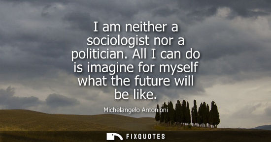 Small: Michelangelo Antonioni: I am neither a sociologist nor a politician. All I can do is imagine for myself what t