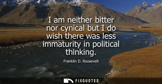 Small: I am neither bitter nor cynical but I do wish there was less immaturity in political thinking