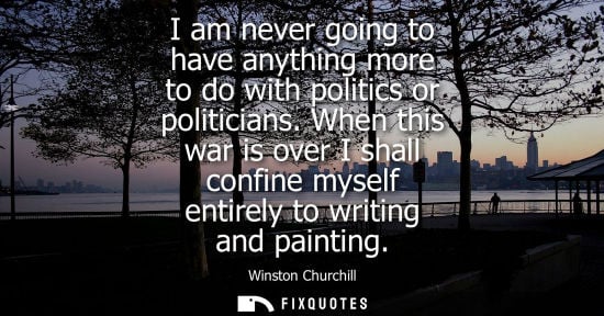 Small: I am never going to have anything more to do with politics or politicians. When this war is over I shall confi