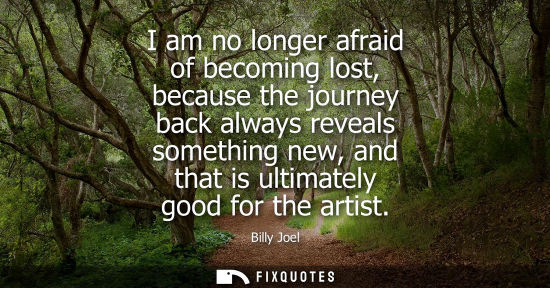 Small: I am no longer afraid of becoming lost, because the journey back always reveals something new, and that