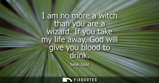 Small: I am no more a witch than you are a wizard. If you take my life away, God will give you blood to drink
