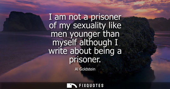 Small: I am not a prisoner of my sexuality like men younger than myself although I write about being a prisoner