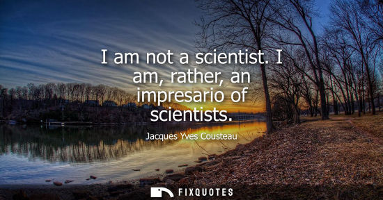 Small: I am not a scientist. I am, rather, an impresario of scientists