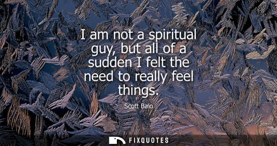 Small: I am not a spiritual guy, but all of a sudden I felt the need to really feel things