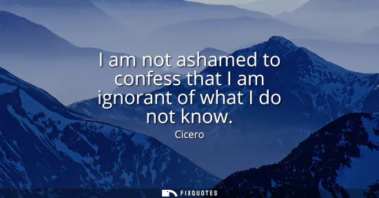 Small: I am not ashamed to confess that I am ignorant of what I do not know