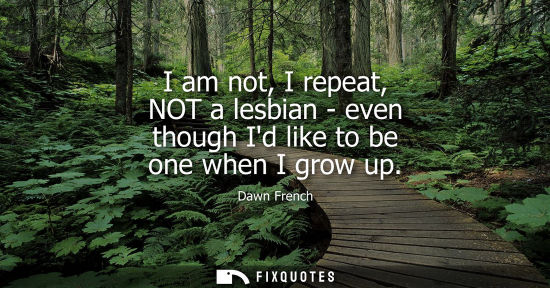 Small: I am not, I repeat, NOT a lesbian - even though Id like to be one when I grow up