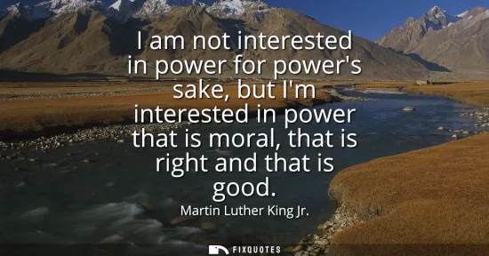 Small: I am not interested in power for powers sake, but Im interested in power that is moral, that is right and that