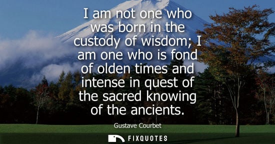 Small: I am not one who was born in the custody of wisdom I am one who is fond of olden times and intense in q