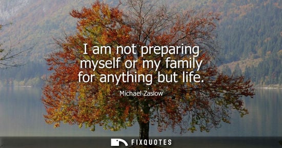 Small: I am not preparing myself or my family for anything but life