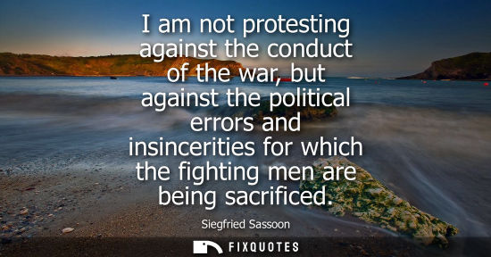Small: I am not protesting against the conduct of the war, but against the political errors and insincerities 