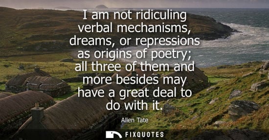Small: I am not ridiculing verbal mechanisms, dreams, or repressions as origins of poetry all three of them an