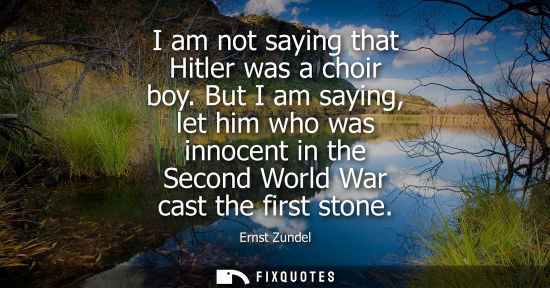 Small: I am not saying that Hitler was a choir boy. But I am saying, let him who was innocent in the Second Wo