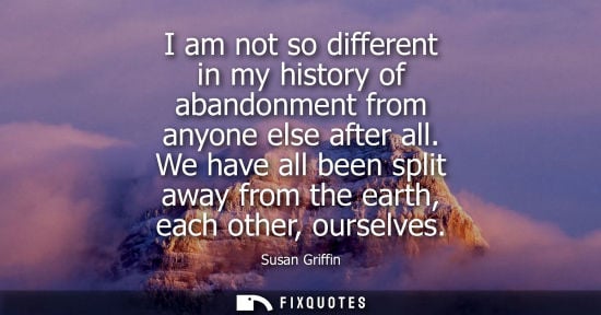 Small: I am not so different in my history of abandonment from anyone else after all. We have all been split a