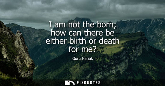 Small: I am not the born how can there be either birth or death for me?