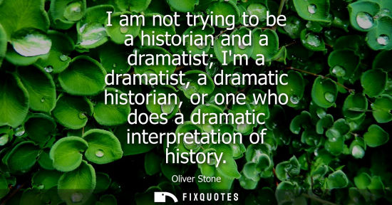 Small: I am not trying to be a historian and a dramatist Im a dramatist, a dramatic historian, or one who does