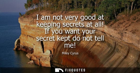 Small: I am not very good at keeping secrets at all! If you want your secret kept do not tell me!