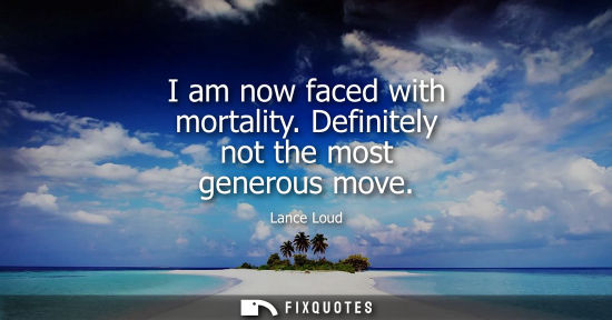 Small: I am now faced with mortality. Definitely not the most generous move