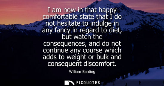 Small: I am now in that happy comfortable state that I do not hesitate to indulge in any fancy in regard to diet, but