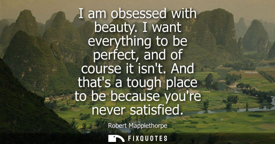 Small: I am obsessed with beauty. I want everything to be perfect, and of course it isnt. And thats a tough pl