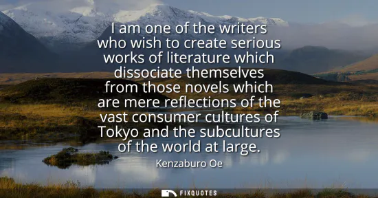 Small: I am one of the writers who wish to create serious works of literature which dissociate themselves from those 