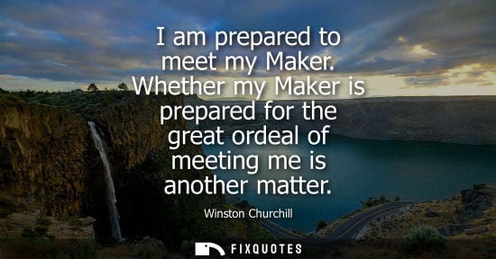 Small: I am prepared to meet my Maker. Whether my Maker is prepared for the great ordeal of meeting me is another mat