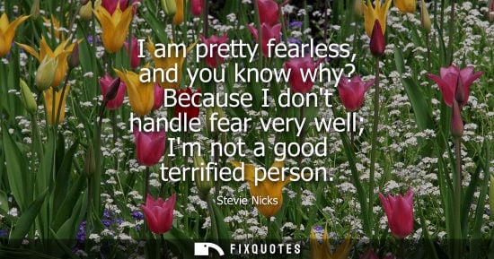 Small: I am pretty fearless, and you know why? Because I dont handle fear very well Im not a good terrified pe