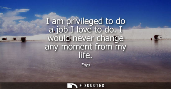 Small: I am privileged to do a job I love to do. I would never change any moment from my life