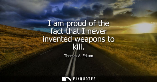 Small: I am proud of the fact that I never invented weapons to kill